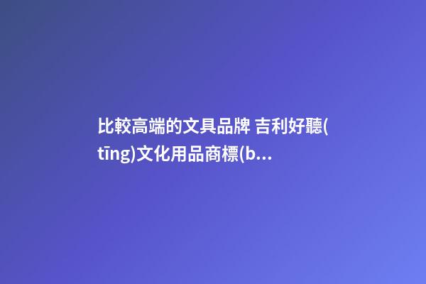 比較高端的文具品牌 吉利好聽(tīng)文化用品商標(biāo)名稱,起名之家-第1張-商標(biāo)起名-玄機(jī)派